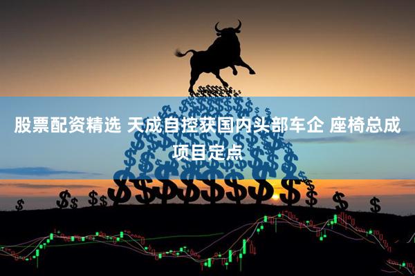 股票配资精选 天成自控获国内头部车企 座椅总成项目定点
