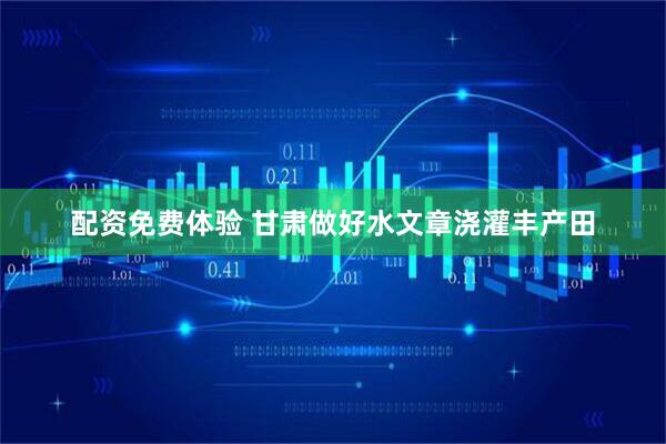 配资免费体验 甘肃做好水文章浇灌丰产田