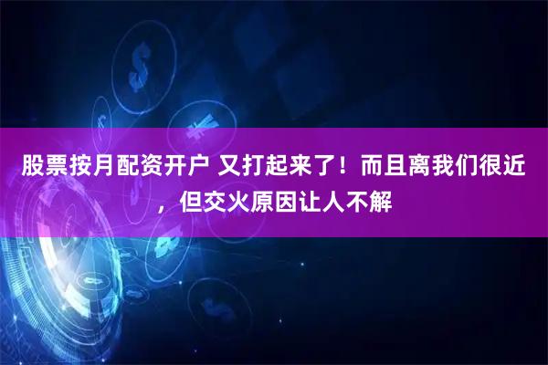 股票按月配资开户 又打起来了！而且离我们很近，但交火原因让人不解