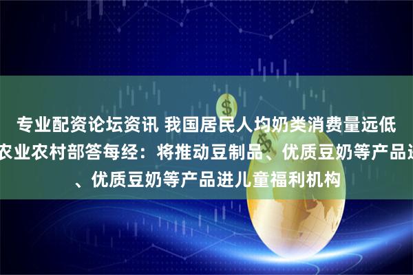 专业配资论坛资讯 我国居民人均奶类消费量远低于膳食推荐量 农业农村部答每经：将推动豆制品、优质豆奶等产品进儿童福利机构
