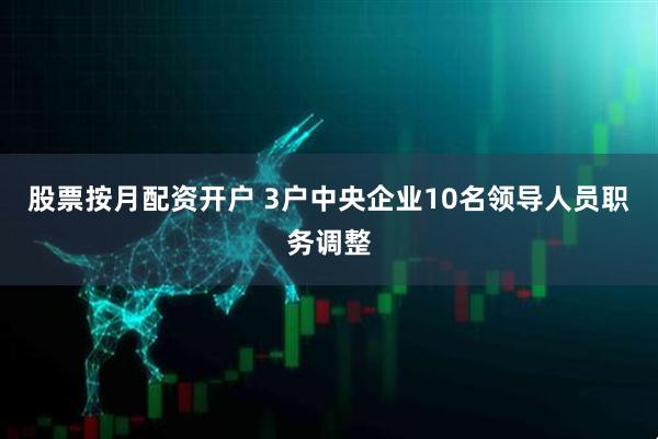 股票按月配资开户 3户中央企业10名领导人员职务调整