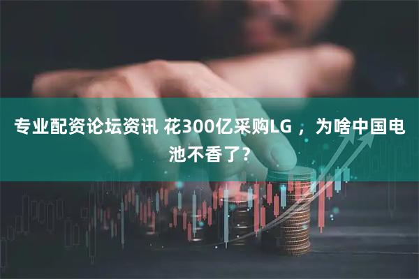 专业配资论坛资讯 花300亿采购LG ，为啥中国电池不香了？