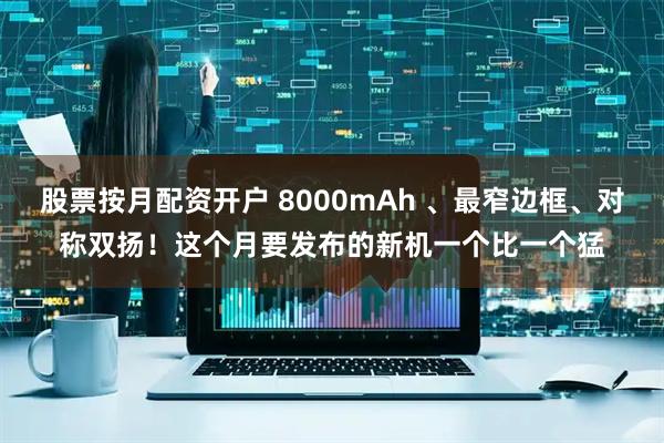 股票按月配资开户 8000mAh 、最窄边框、对称双扬！这个月要发布的新机一个比一个猛