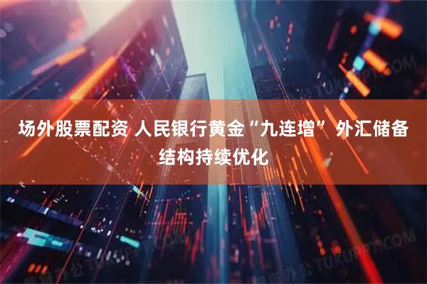 场外股票配资 人民银行黄金“九连增” 外汇储备结构持续优化