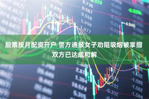 股票按月配资开户 警方通报女子劝阻吸烟被掌掴 双方已达成和解