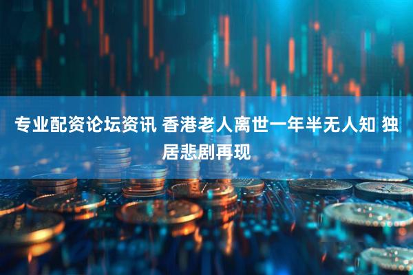 专业配资论坛资讯 香港老人离世一年半无人知 独居悲剧再现