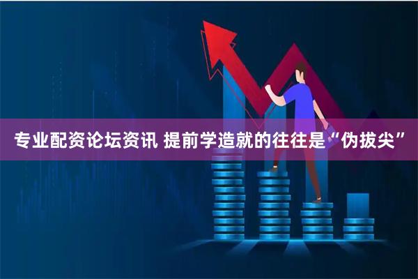 专业配资论坛资讯 提前学造就的往往是“伪拔尖”