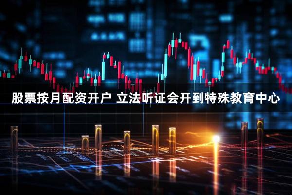 股票按月配资开户 立法听证会开到特殊教育中心