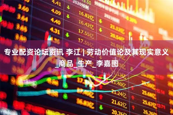 专业配资论坛资讯 李江 | 劳动价值论及其现实意义_商品_生产_李嘉图
