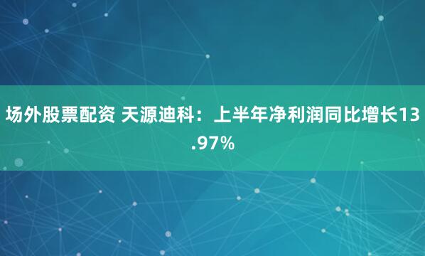 场外股票配资 天源迪科：上半年净利润同比增长13.97%