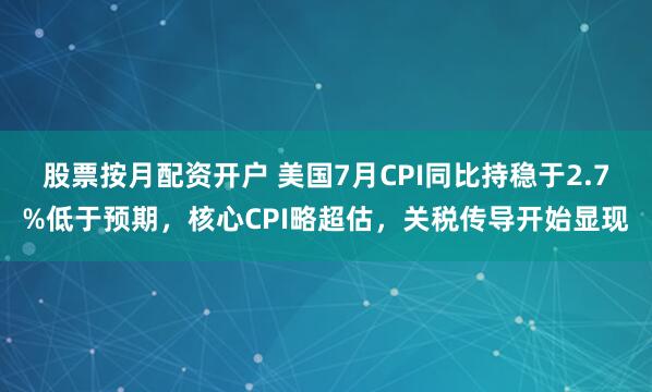 股票按月配资开户 美国7月CPI同比持稳于2.7%低于预期，核心CPI略超估，关税传导开始显现