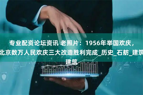 专业配资论坛资讯 老照片：1956年举国欢庆，北京数万人民欢庆三大改造胜利完成_历史_石舫_建筑
