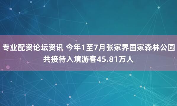 专业配资论坛资讯 今年1至7月张家界国家森林公园共接待入境游客45.81万人