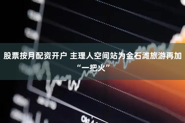 股票按月配资开户 主理人空间站为金石滩旅游再加“一把火”