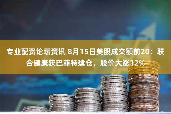 专业配资论坛资讯 8月15日美股成交额前20：联合健康获巴菲特建仓，股价大涨12%