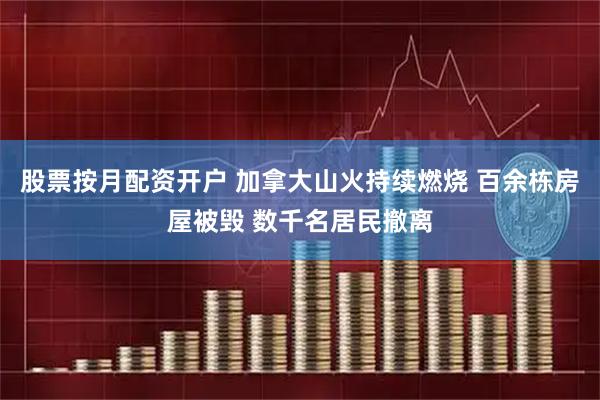 股票按月配资开户 加拿大山火持续燃烧 百余栋房屋被毁 数千名居民撤离